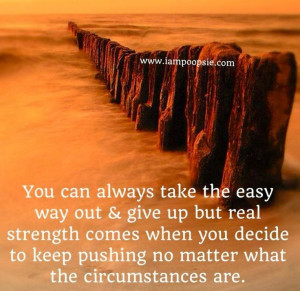You can always take the easy way out & give up but real strength comes ...