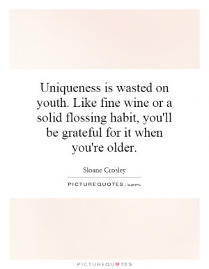 Uniqueness is wasted on youth. Like fine wine or a solid flossing ...