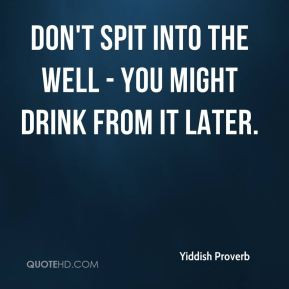 Don't spit into the well - you might drink from it later.