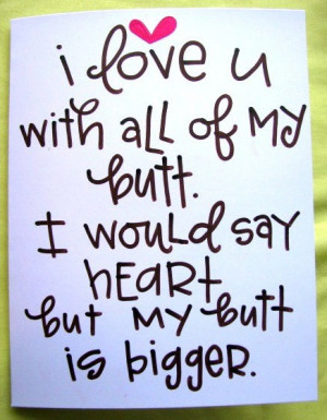 love you with all my butt, I would say heart but my butt is bigger