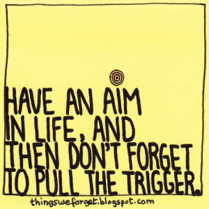 ... : Have an aim in life, and then don't forget to pull the trigger
