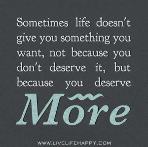 Sometimes life doesn't give you something you want, not because you ...