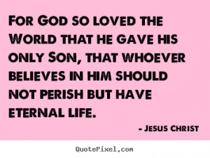 Jesus Christ Quotes - For God so loved the World that he gave his only ...