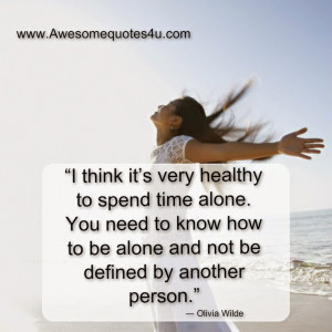 ... healthy to spend time alone you need to know how to be alone and not