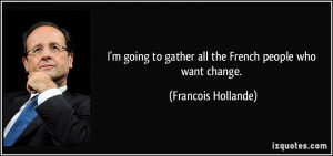 ... to gather all the French people who want change. - Francois Hollande