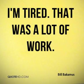 Bill Bakamus - I'm tired. That was a lot of work.