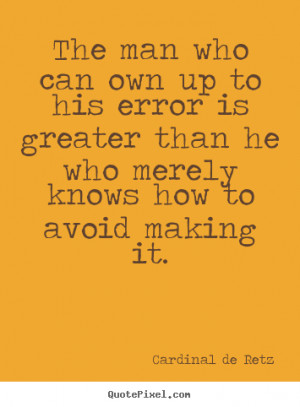 The man who can own up to his error is greater than he who merely ...