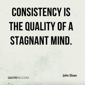John Sloan - Consistency is the quality of a stagnant mind.