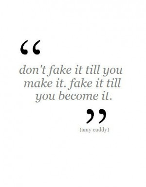 ... fake it till you make it. Fake it till you become it.