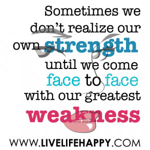 ... own strength until we come face to face with our greatest weakness