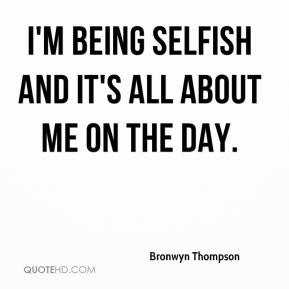 being selfish and it's all about me on the day.