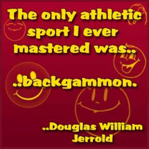 ... athletic sport I ever mastered was backgammon. Douglas William Jerrold