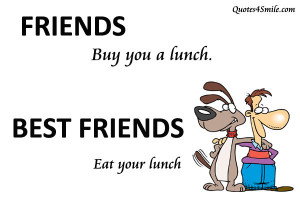 ... friend to say: Friends buy you a lunch but best friends eat your lunch