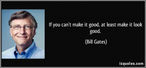 If you can't make it good, at least make it look good. - Bill Gates