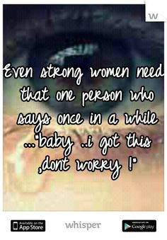 Even strong women need that one person who says once in a while ...