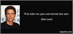ll be sober ten years and married nine soon. - Rob Lowe
