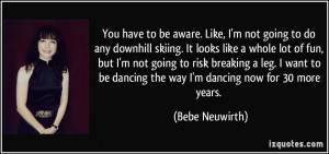 You have to be aware. Like, I'm not going to do any downhill skiing ...