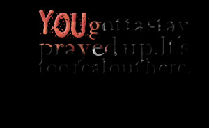 Quotes Picture: you gotta stay prayed up it's too real out here