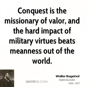 Conquest is the missionary of valor, and the hard impact of military ...