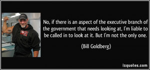 ... be called in to look at it. But I'm not the only one. - Bill Goldberg