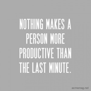 Nothing makes a person more productive than the last minute