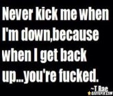 Never Kick Me When I'm Down, Because When I Get Back Up..you're F**ked ...