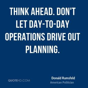 Think ahead. Don't let day-to-day operations drive out planning.