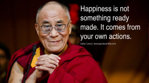 ... not something ready made. It comes from your own actions. - Dalai Lama