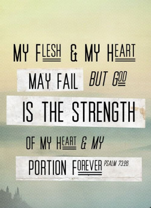My flesh and my heart may fail, but God is the strength of my heart ...