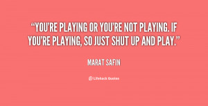 You're playing or you're not playing. If you're playing, so just shut ...