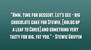 Hmm, time for dessert. Let’s see – big chocolate cake for Stewie ...