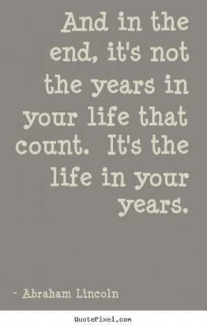 And in the end, it's not the years in your life that count. It's the ...