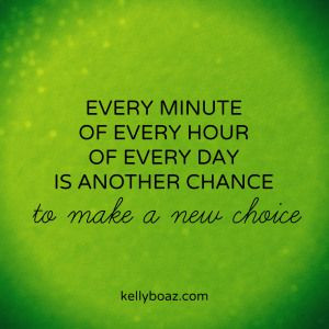 ... of every hour of every day is another chance to make a new choice