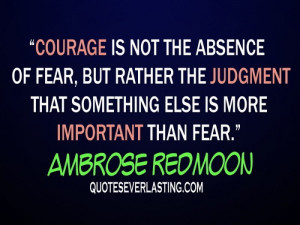 Courage is not the absence of fear, but rather the judgment that ...
