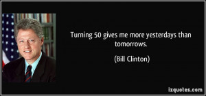 Turning 50 gives me more yesterdays than tomorrows. - Bill Clinton