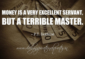 ... excellent servant, but a terrible master. ~ P.T. Barnum ( Inspiring