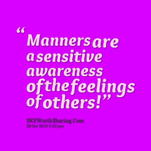 Manners are a sensitive awareness of the feelings of others!