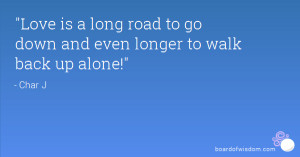 Love is a long road to go down and even longer to walk back up alone ...