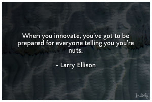 When you innovate, you’ve got to be prepared for everyone telling ...