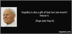 Stupidity is also a gift of God, but one mustn't misuse it. - Pope ...