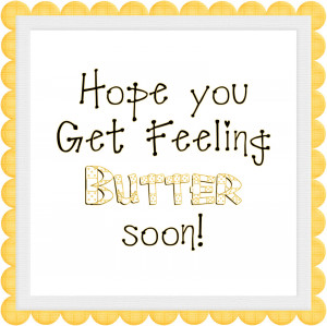 Hope You Get Feeling Butter Soon.