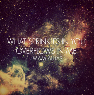 WHAT SPRINKLES IN YOU, OVERFLOWS IN ME. -Imam Ali (a.s)