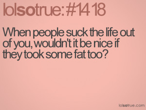 ... the life out of you, wouldn't it be nice if they took some fat too