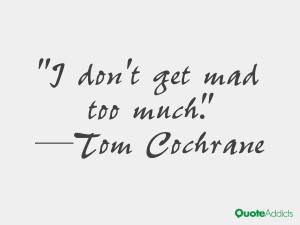 tom cochrane quotes i don t get mad too much tom cochrane