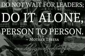 ... not wait for leaders; do it alone, person to person. ~ Mother Teresa