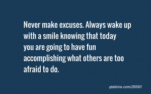 Never make excuses. Always wake up with a smile knowing that today you ...