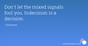 Don't let the mixed signals fool you. Indecision is a decision.