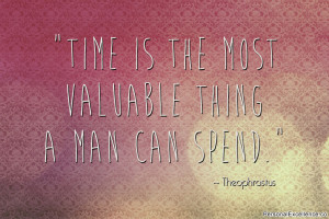 ... Time is the most valuable thing a man can spend.” ~ Theophrastus
