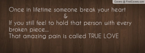 Once in lifetime someone break your heart &If you still feel to hold ...