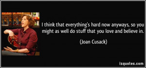 ... you might as well do stuff that you love and believe in. - Joan Cusack